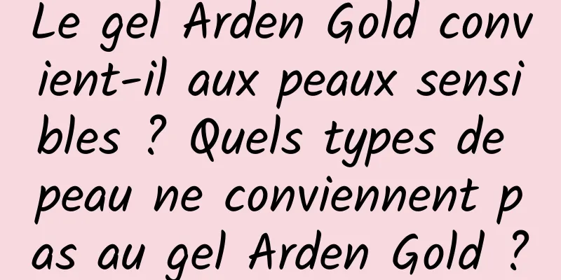 Le gel Arden Gold convient-il aux peaux sensibles ? Quels types de peau ne conviennent pas au gel Arden Gold ?