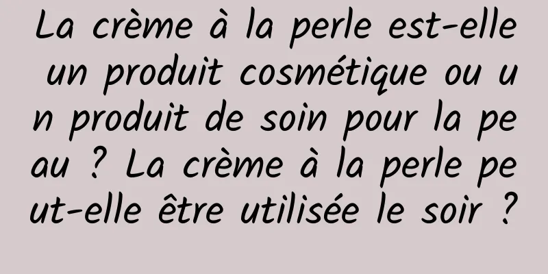La crème à la perle est-elle un produit cosmétique ou un produit de soin pour la peau ? La crème à la perle peut-elle être utilisée le soir ?