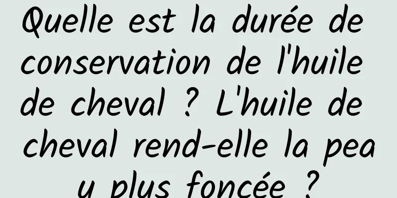 Quelle est la durée de conservation de l'huile de cheval ? L'huile de cheval rend-elle la peau plus foncée ?