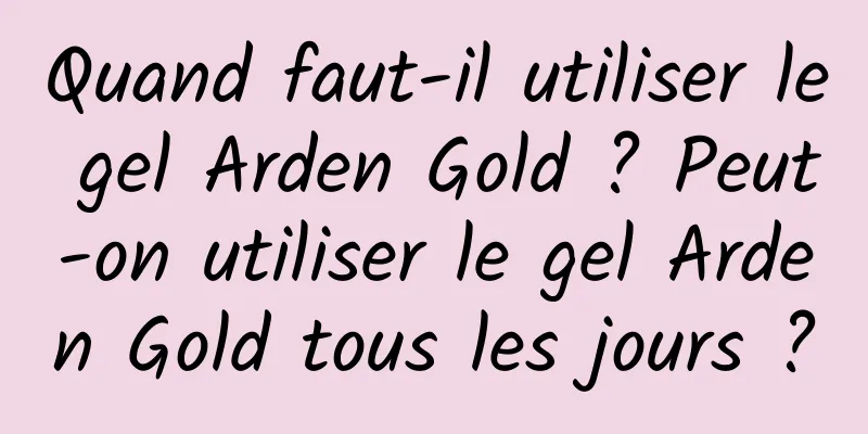 Quand faut-il utiliser le gel Arden Gold ? Peut-on utiliser le gel Arden Gold tous les jours ?