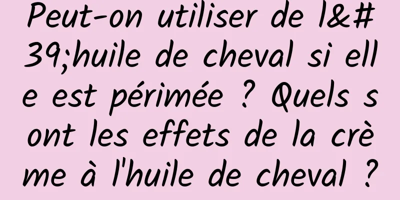Peut-on utiliser de l'huile de cheval si elle est périmée ? Quels sont les effets de la crème à l'huile de cheval ?
