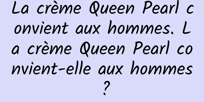 La crème Queen Pearl convient aux hommes. La crème Queen Pearl convient-elle aux hommes ?