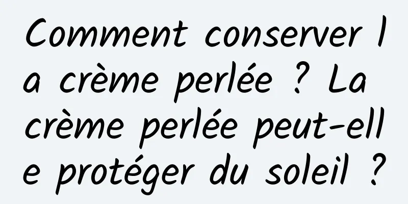 Comment conserver la crème perlée ? La crème perlée peut-elle protéger du soleil ?
