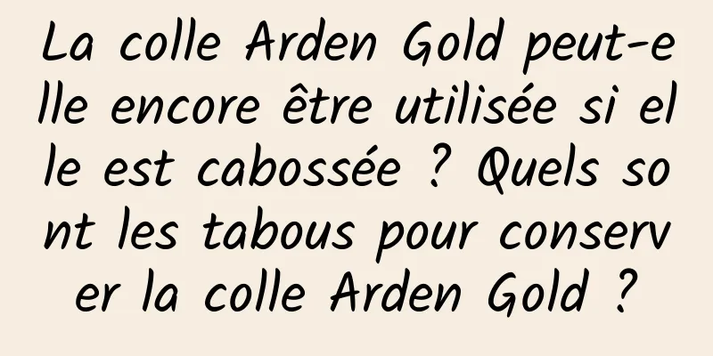 La colle Arden Gold peut-elle encore être utilisée si elle est cabossée ? Quels sont les tabous pour conserver la colle Arden Gold ?