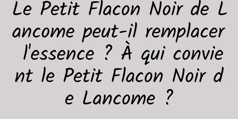 Le Petit Flacon Noir de Lancome peut-il remplacer l'essence ? À qui convient le Petit Flacon Noir de Lancome ?