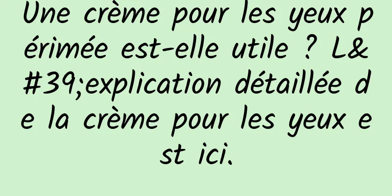 Une crème pour les yeux périmée est-elle utile ? L'explication détaillée de la crème pour les yeux est ici.