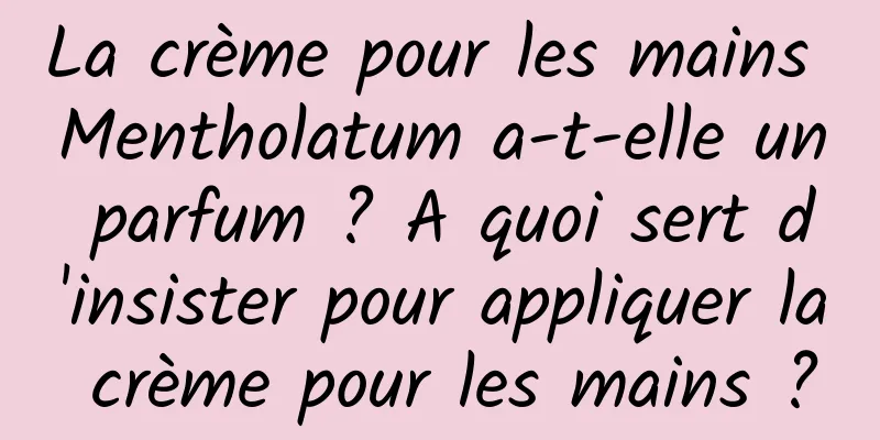 La crème pour les mains Mentholatum a-t-elle un parfum ? A quoi sert d'insister pour appliquer la crème pour les mains ?