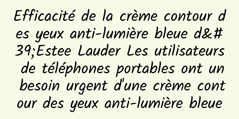 Efficacité de la crème contour des yeux anti-lumière bleue d'Estee Lauder Les utilisateurs de téléphones portables ont un besoin urgent d'une crème contour des yeux anti-lumière bleue