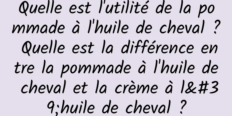 Quelle est l'utilité de la pommade à l'huile de cheval ? Quelle est la différence entre la pommade à l'huile de cheval et la crème à l'huile de cheval ?