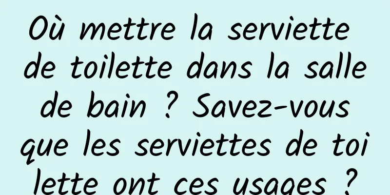 Où mettre la serviette de toilette dans la salle de bain ? Savez-vous que les serviettes de toilette ont ces usages ?