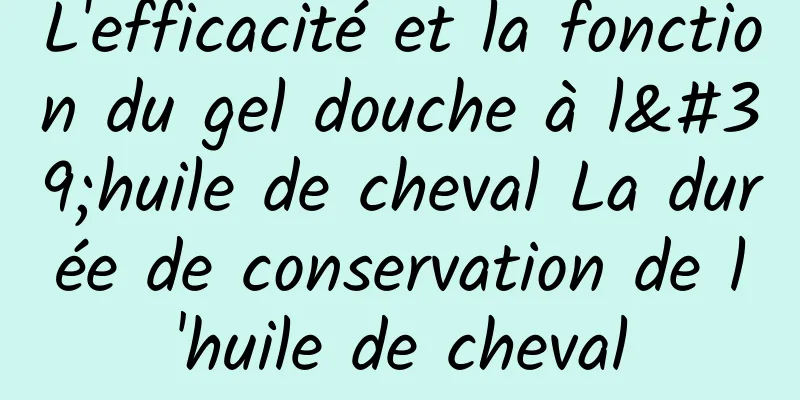 L'efficacité et la fonction du gel douche à l'huile de cheval La durée de conservation de l'huile de cheval