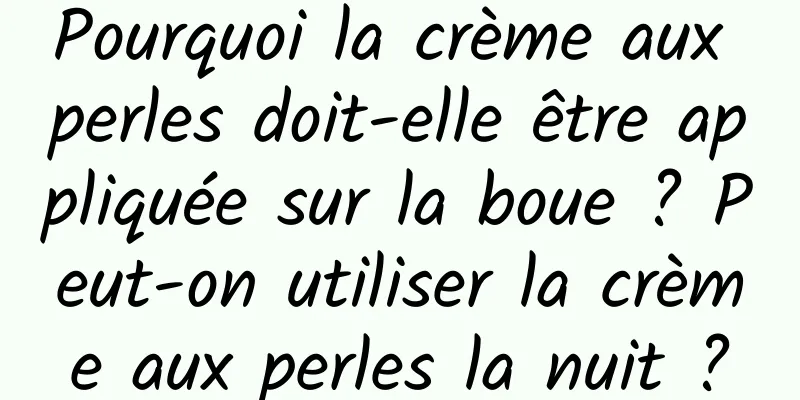 Pourquoi la crème aux perles doit-elle être appliquée sur la boue ? Peut-on utiliser la crème aux perles la nuit ?