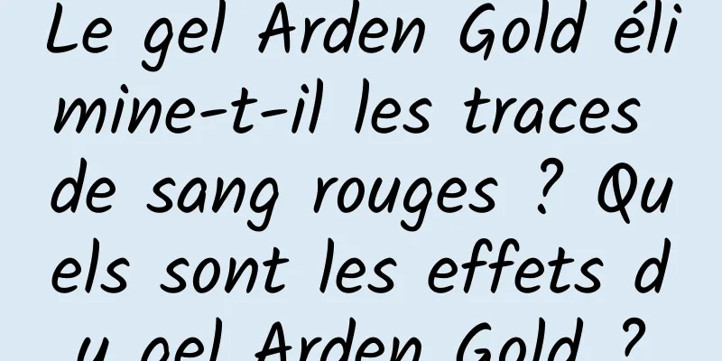 Le gel Arden Gold élimine-t-il les traces de sang rouges ? Quels sont les effets du gel Arden Gold ?