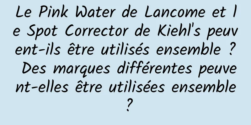 Le Pink Water de Lancome et le Spot Corrector de Kiehl's peuvent-ils être utilisés ensemble ? Des marques différentes peuvent-elles être utilisées ensemble ?