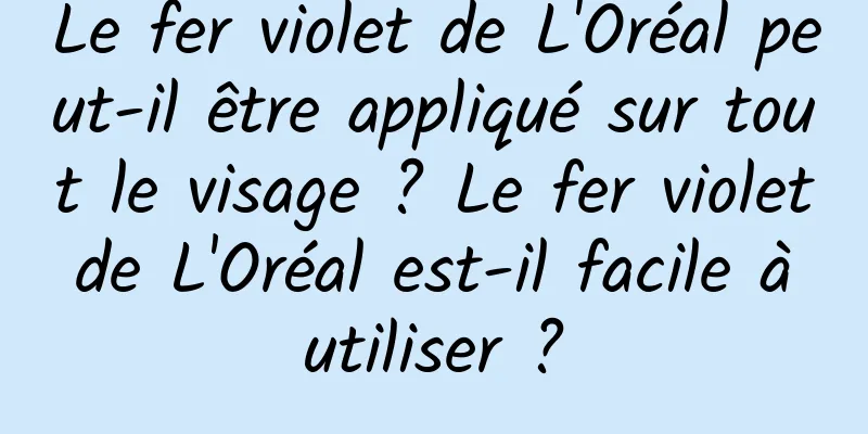 Le fer violet de L'Oréal peut-il être appliqué sur tout le visage ? Le fer violet de L'Oréal est-il facile à utiliser ?