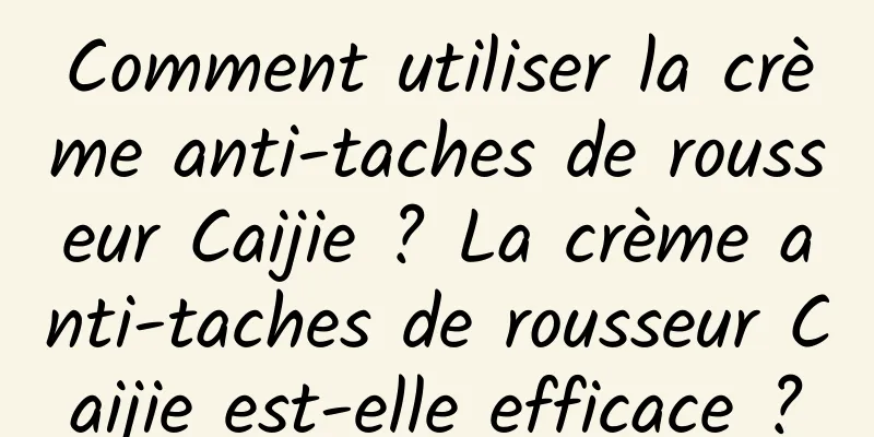 Comment utiliser la crème anti-taches de rousseur Caijie ? La crème anti-taches de rousseur Caijie est-elle efficace ?