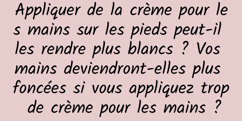 Appliquer de la crème pour les mains sur les pieds peut-il les rendre plus blancs ? Vos mains deviendront-elles plus foncées si vous appliquez trop de crème pour les mains ?