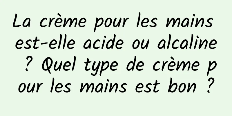 La crème pour les mains est-elle acide ou alcaline ? Quel type de crème pour les mains est bon ?