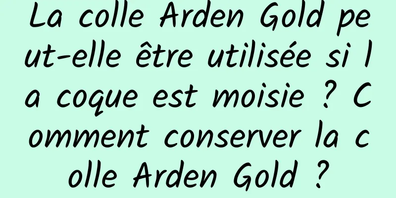 La colle Arden Gold peut-elle être utilisée si la coque est moisie ? Comment conserver la colle Arden Gold ?