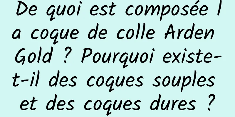 De quoi est composée la coque de colle Arden Gold ? Pourquoi existe-t-il des coques souples et des coques dures ?