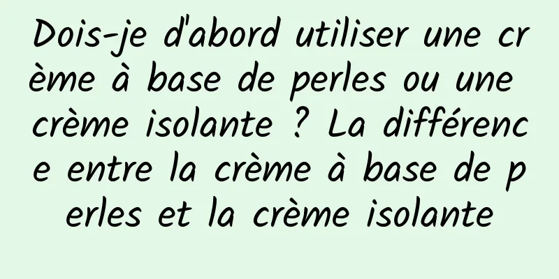 Dois-je d'abord utiliser une crème à base de perles ou une crème isolante ? La différence entre la crème à base de perles et la crème isolante