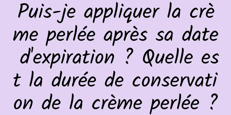 Puis-je appliquer la crème perlée après sa date d'expiration ? Quelle est la durée de conservation de la crème perlée ?