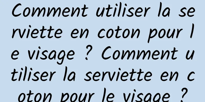 Comment utiliser la serviette en coton pour le visage ? Comment utiliser la serviette en coton pour le visage ?