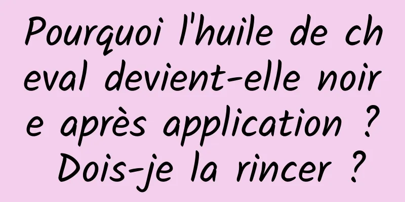 Pourquoi l'huile de cheval devient-elle noire après application ? Dois-je la rincer ?