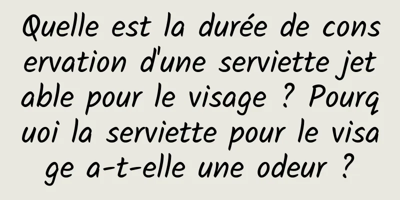 Quelle est la durée de conservation d'une serviette jetable pour le visage ? Pourquoi la serviette pour le visage a-t-elle une odeur ?