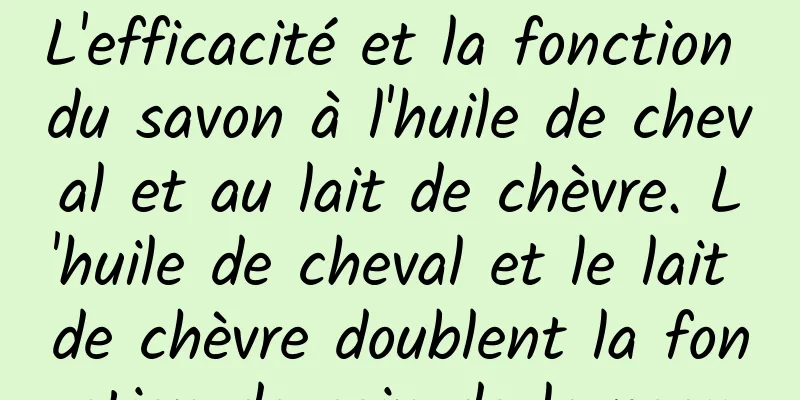 L'efficacité et la fonction du savon à l'huile de cheval et au lait de chèvre. L'huile de cheval et le lait de chèvre doublent la fonction de soin de la peau