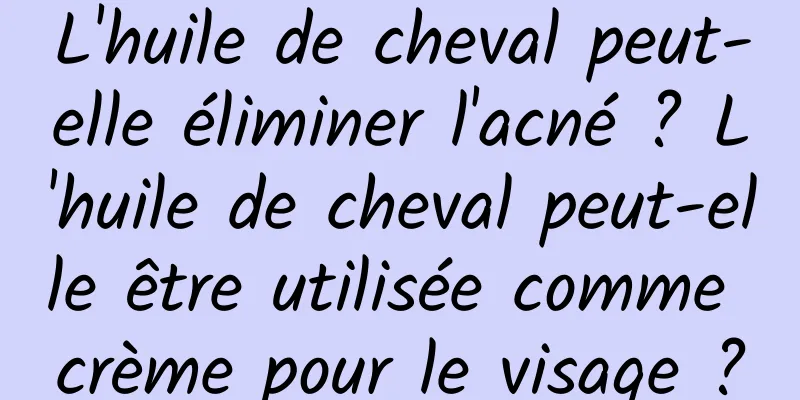 L'huile de cheval peut-elle éliminer l'acné ? L'huile de cheval peut-elle être utilisée comme crème pour le visage ?
