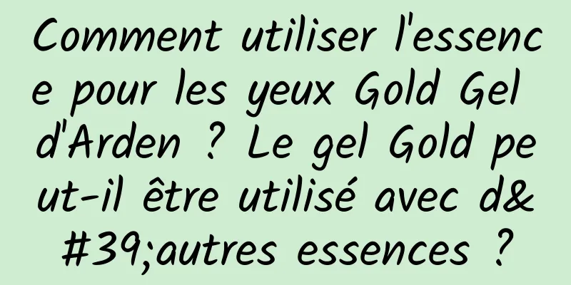 Comment utiliser l'essence pour les yeux Gold Gel d'Arden ? Le gel Gold peut-il être utilisé avec d'autres essences ?