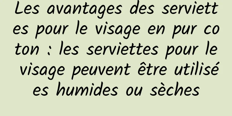 Les avantages des serviettes pour le visage en pur coton : les serviettes pour le visage peuvent être utilisées humides ou sèches