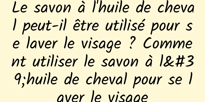 Le savon à l'huile de cheval peut-il être utilisé pour se laver le visage ? Comment utiliser le savon à l'huile de cheval pour se laver le visage
