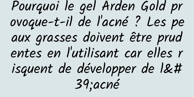 Pourquoi le gel Arden Gold provoque-t-il de l'acné ? Les peaux grasses doivent être prudentes en l'utilisant car elles risquent de développer de l'acné