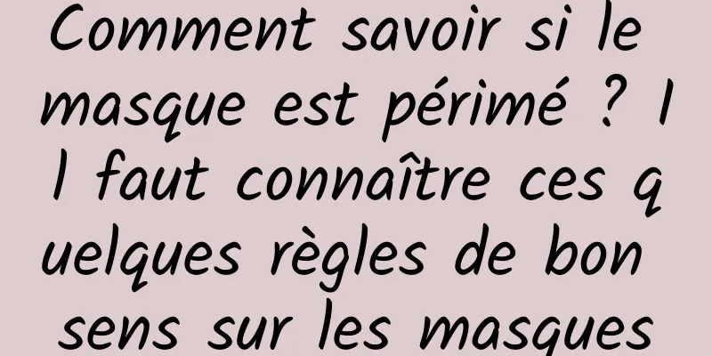 Comment savoir si le masque est périmé ? Il faut connaître ces quelques règles de bon sens sur les masques
