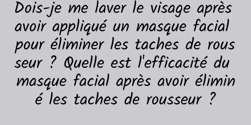 Dois-je me laver le visage après avoir appliqué un masque facial pour éliminer les taches de rousseur ? Quelle est l'efficacité du masque facial après avoir éliminé les taches de rousseur ?