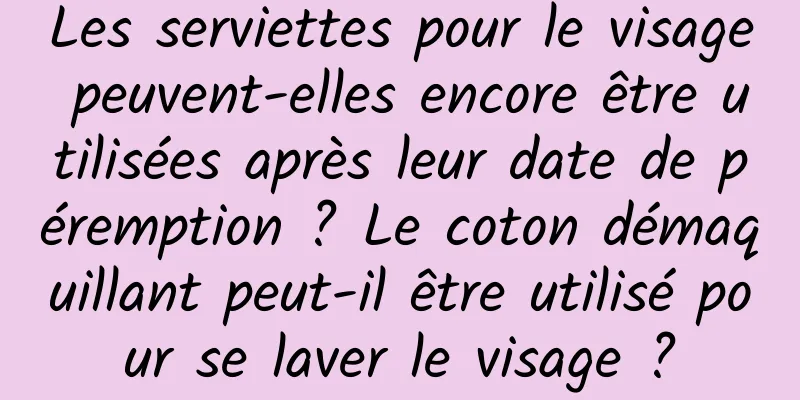 Les serviettes pour le visage peuvent-elles encore être utilisées après leur date de péremption ? Le coton démaquillant peut-il être utilisé pour se laver le visage ?