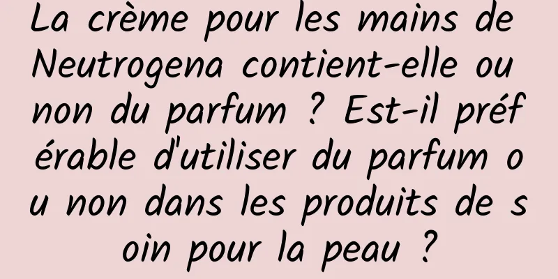 La crème pour les mains de Neutrogena contient-elle ou non du parfum ? Est-il préférable d'utiliser du parfum ou non dans les produits de soin pour la peau ?