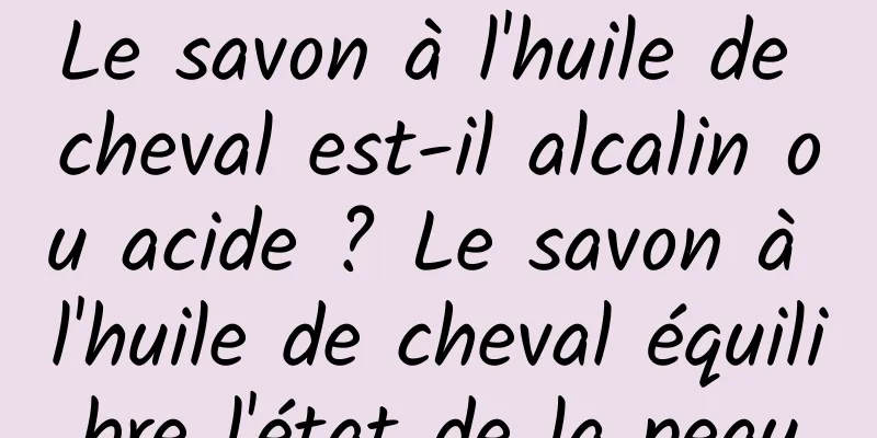 Le savon à l'huile de cheval est-il alcalin ou acide ? Le savon à l'huile de cheval équilibre l'état de la peau