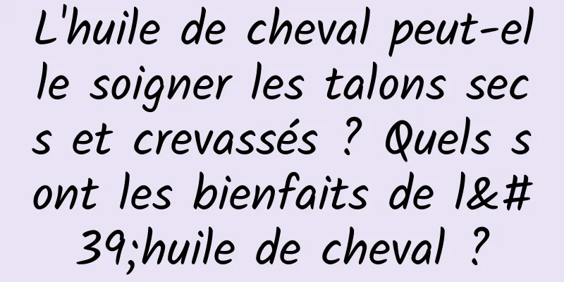 L'huile de cheval peut-elle soigner les talons secs et crevassés ? Quels sont les bienfaits de l'huile de cheval ?
