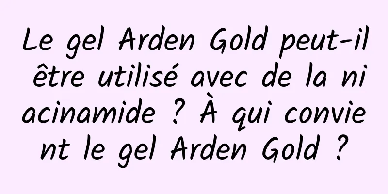 Le gel Arden Gold peut-il être utilisé avec de la niacinamide ? À qui convient le gel Arden Gold ?