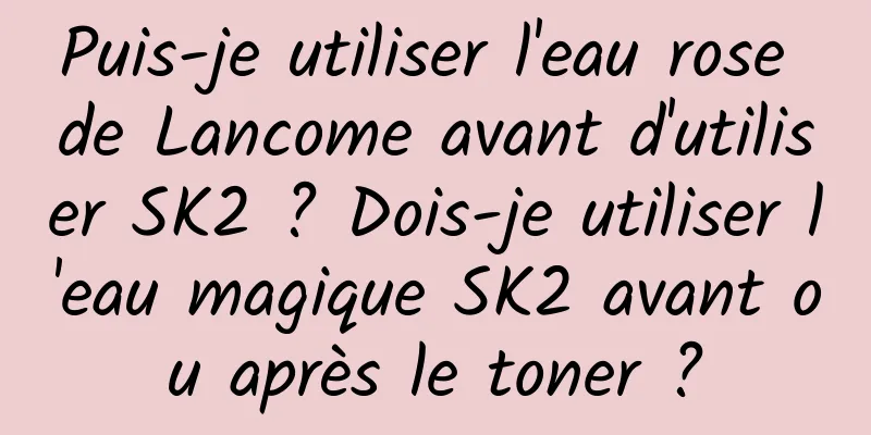Puis-je utiliser l'eau rose de Lancome avant d'utiliser SK2 ? Dois-je utiliser l'eau magique SK2 avant ou après le toner ?