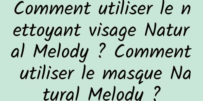 Comment utiliser le nettoyant visage Natural Melody ? Comment utiliser le masque Natural Melody ?
