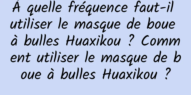 À quelle fréquence faut-il utiliser le masque de boue à bulles Huaxikou ? Comment utiliser le masque de boue à bulles Huaxikou ?
