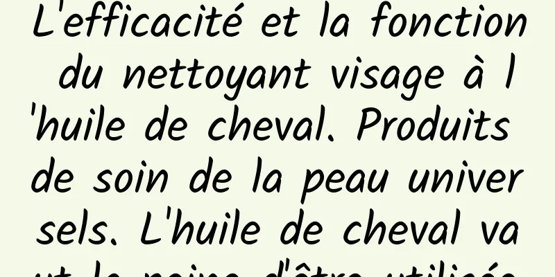 L'efficacité et la fonction du nettoyant visage à l'huile de cheval. Produits de soin de la peau universels. L'huile de cheval vaut la peine d'être utilisée.