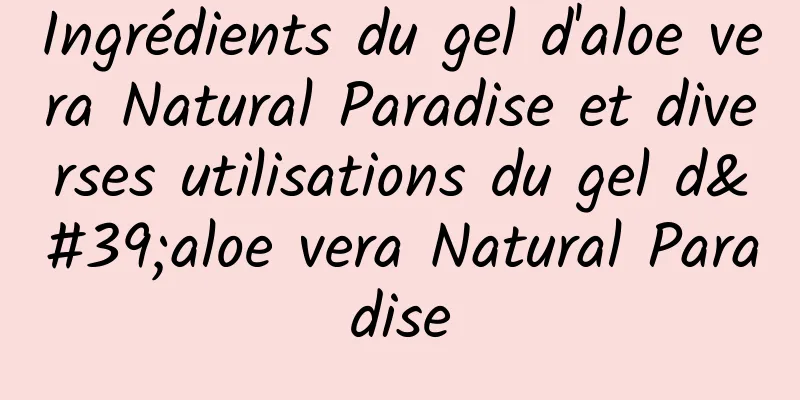 Ingrédients du gel d'aloe vera Natural Paradise et diverses utilisations du gel d'aloe vera Natural Paradise