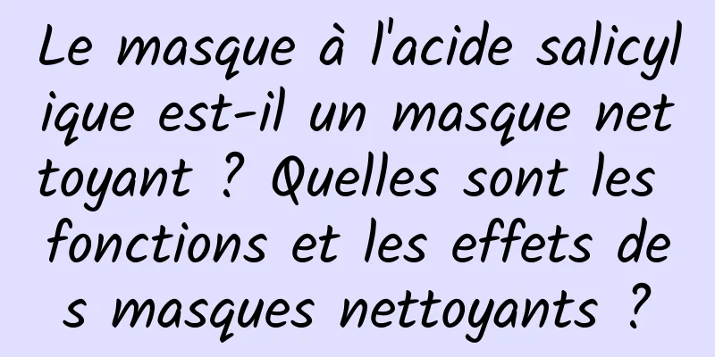Le masque à l'acide salicylique est-il un masque nettoyant ? Quelles sont les fonctions et les effets des masques nettoyants ?