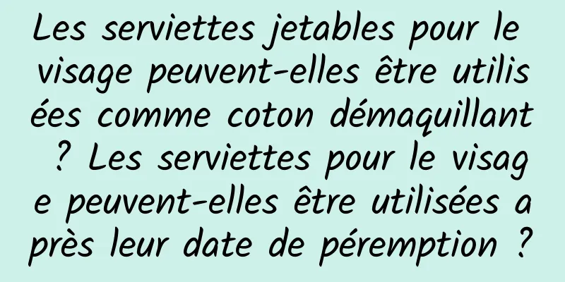 Les serviettes jetables pour le visage peuvent-elles être utilisées comme coton démaquillant ? Les serviettes pour le visage peuvent-elles être utilisées après leur date de péremption ?