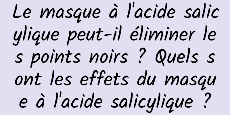 Le masque à l'acide salicylique peut-il éliminer les points noirs ? Quels sont les effets du masque à l'acide salicylique ?